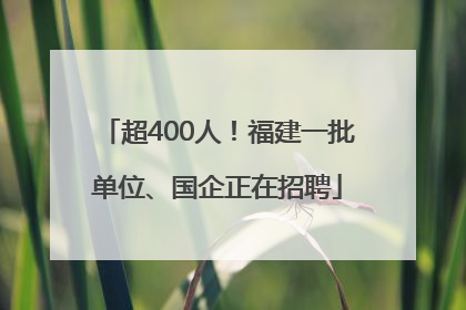 超400人！福建一批单位、国企正在招聘