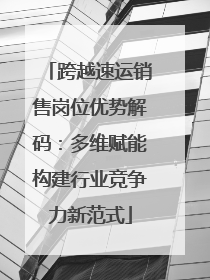 跨越速运销售岗位优势解码：多维赋能构建行业竞争力新范式
