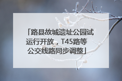 路县故城遗址公园试运行开放，T45路等公交线路同步调整