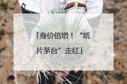 身价倍增！“纸片茅台”走红