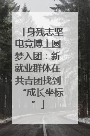 身残志坚电竞博主圆梦入团：新就业群体在共青团找到“成长坐标”