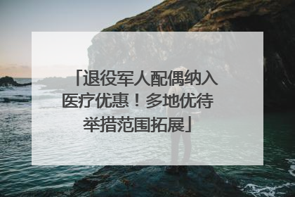 退役军人配偶纳入医疗优惠！多地优待举措范围拓展