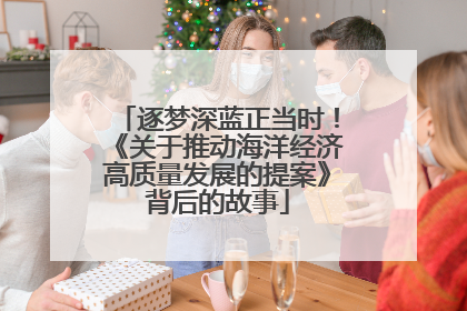 逐梦深蓝正当时！《关于推动海洋经济高质量发展的提案》背后的故事