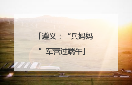 遵义：“兵妈妈”军营过端午