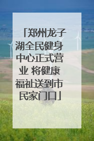 郑州龙子湖全民健身中心正式营业 将健康福祉送到市民家门口