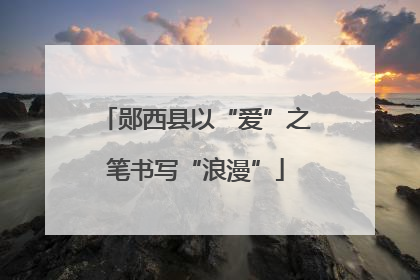 郧西县以“爱”之笔书写“浪漫”