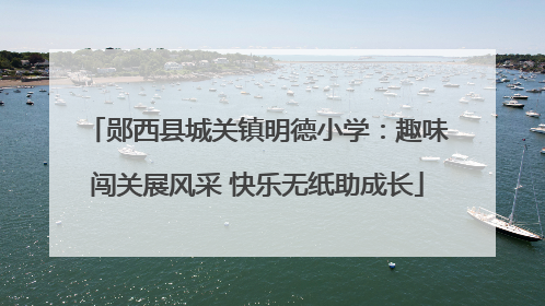 郧西县城关镇明德小学：趣味闯关展风采 快乐无纸助成长