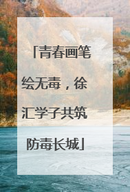 青春画笔绘无毒，徐汇学子共筑防毒长城