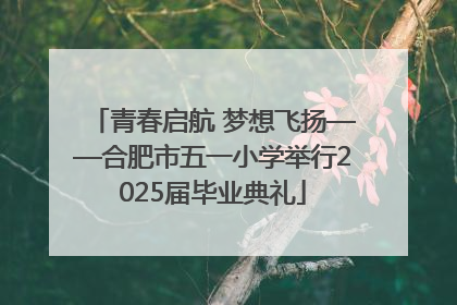青春启航 梦想飞扬——合肥市五一小学举行2025届毕业典礼