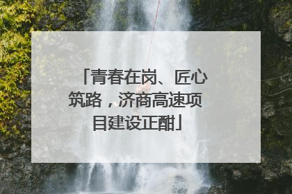 青春在岗、匠心筑路，济商高速项目建设正酣