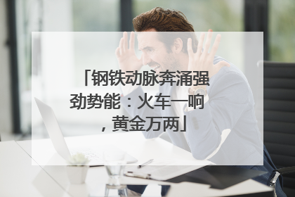 钢铁动脉奔涌强劲势能：火车一响，黄金万两