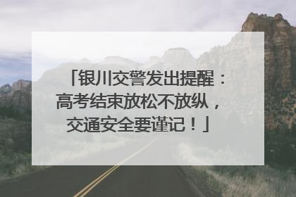 银川交警发出提醒：高考结束放松不放纵，交通安全要谨记！