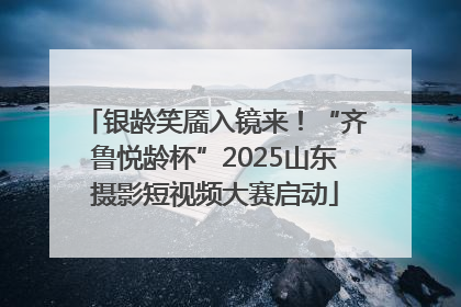 银龄笑靥入镜来！“齐鲁悦龄杯”2025山东摄影短视频大赛启动