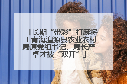 长期“带彩”打麻将！青海湟源县农业农村局原党组书记、局长严卓才被“双开”