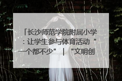 长沙师范学院附属小学：让学生参与体育活动“一个都不少”｜“文明创建耀三湘”专栏