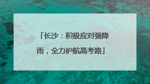 长沙：积极应对强降雨，全力护航高考路