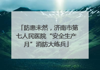 防患未然，济南市第七人民医院“安全生产月”消防大练兵