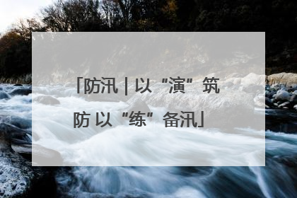防汛｜以“演”筑防 以“练”备汛
