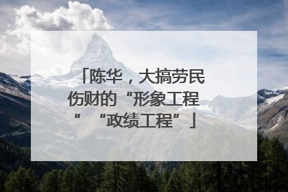 陈华，大搞劳民伤财的“形象工程”“政绩工程”