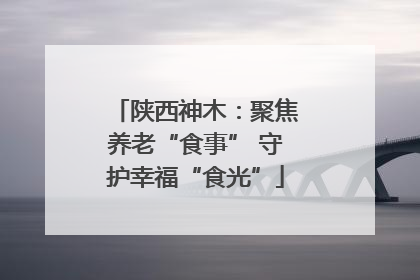 陕西神木：聚焦养老“食事” 守护幸福“食光”