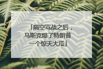 隔空骂战之后，马斯克爆了特朗普一个惊天大瓜