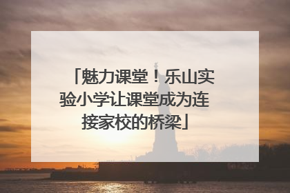 魅力课堂！乐山实验小学让课堂成为连接家校的桥梁