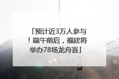 预计近3万人参与！端午前后，福建将举办78场龙舟赛