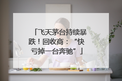 飞天茅台持续暴跌！回收商：“快亏掉一台奔驰”
