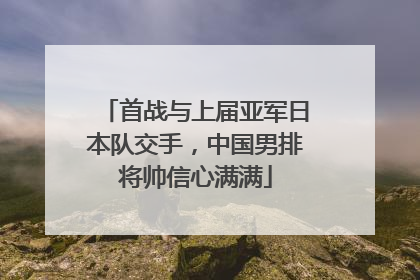 首战与上届亚军日本队交手，中国男排将帅信心满满