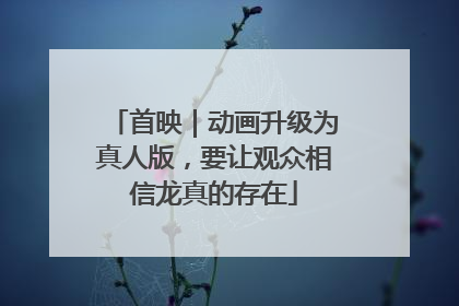 首映｜动画升级为真人版，要让观众相信龙真的存在