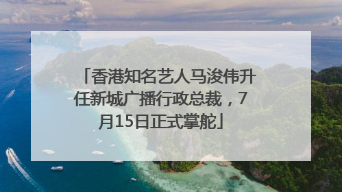 香港知名艺人马浚伟升任新城广播行政总裁，7月15日正式掌舵