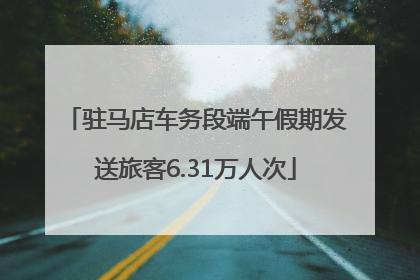 驻马店车务段端午假期发送旅客6.31万人次
