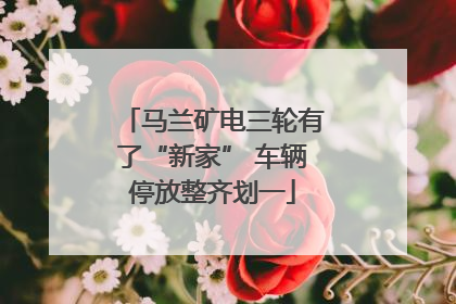 马兰矿电三轮有了“新家” 车辆停放整齐划一