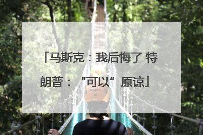马斯克：我后悔了 特朗普：“可以”原谅