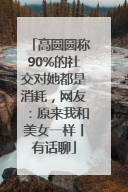 高圆圆称90%的社交对她都是消耗，网友：原来我和美女一样丨有话聊