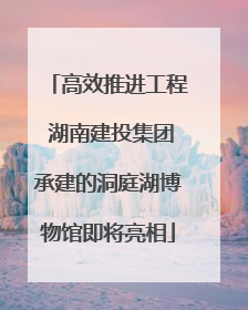 高效推进工程 湖南建投集团承建的洞庭湖博物馆即将亮相