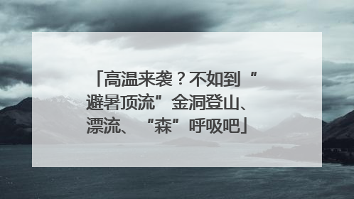 高温来袭？不如到“避暑顶流”金洞登山、漂流、“森”呼吸吧