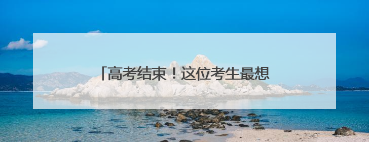 高考结束！这位考生最想做的事竟然是带孩子！
