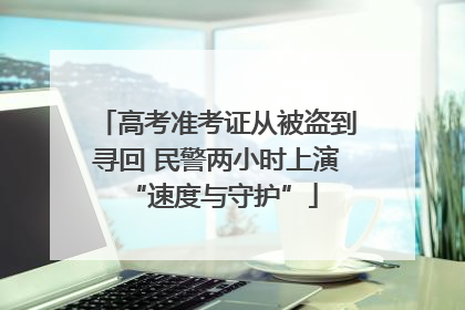 高考准考证从被盗到寻回 民警两小时上演 “速度与守护”