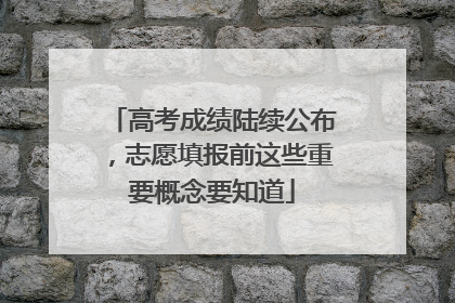 高考成绩陆续公布，志愿填报前这些重要概念要知道