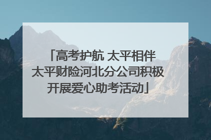 高考护航 太平相伴 太平财险河北分公司积极开展爱心助考活动
