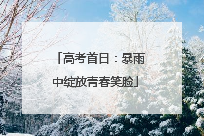 高考首日：暴雨中绽放青春笑脸