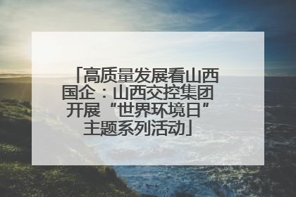 高质量发展看山西国企：山西交控集团开展“世界环境日”主题系列活动