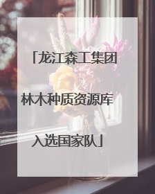 龙江森工集团林木种质资源库入选国家队