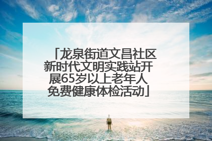龙泉街道文昌社区新时代文明实践站开展65岁以上老年人免费健康体检活动