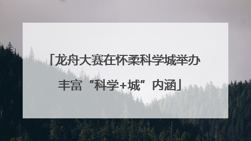 龙舟大赛在怀柔科学城举办 丰富“科学+城”内涵