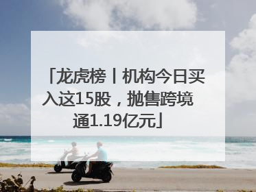 龙虎榜丨机构今日买入这15股，抛售跨境通1.19亿元