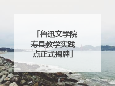 鲁迅文学院寿县教学实践点正式揭牌