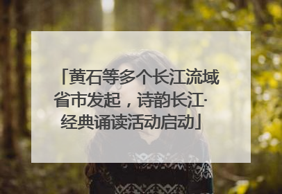 黄石等多个长江流域省市发起，诗韵长江·经典诵读活动启动