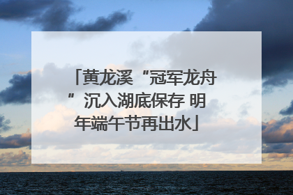 黄龙溪“冠军龙舟”沉入湖底保存 明年端午节再出水